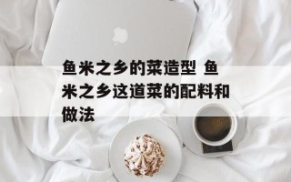 鱼米之乡的菜造型 鱼米之乡这道菜的配料和做法