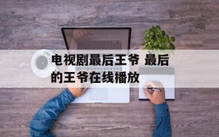 电视剧最后王爷 最后的王爷在线播放