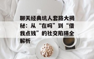聊天经典坑人套路大揭秘：从“在吗”到“借我点钱”的社交陷阱全解析