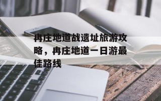 冉庄地道战遗址旅游攻略，冉庄地道一日游最佳路线