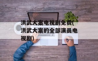 洪武大案电视剧免费(洪武大案的全部演员电视剧)