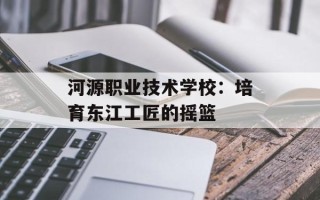 河源职业技术学校：培育东江工匠的摇篮