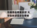 你最想去哪里旅游 大学生旅游适合去哪里