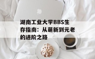 湖南工业大学BBS生存指南：从萌新到元老的进阶之路
