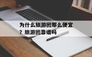 为什么旅游团那么便宜？旅游团靠谱吗