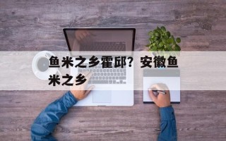 鱼米之乡霍邱？安徽鱼米之乡