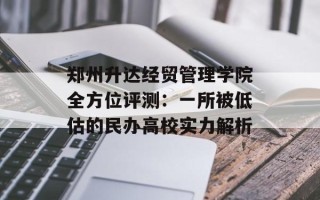郑州升达经贸管理学院全方位评测：一所被低估的民办高校实力解析