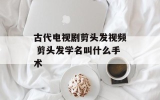 古代电视剧剪头发视频 剪头发学名叫什么手术