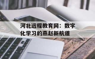 河北远程教育网：数字化学习的燕赵新航道