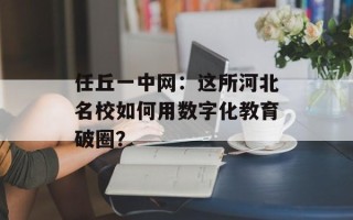 任丘一中网：这所河北名校如何用数字化教育破圈？