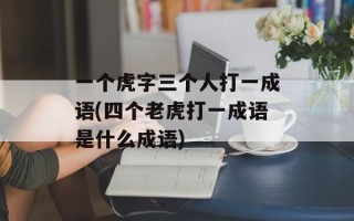 一个虎字三个人打一成语(四个老虎打一成语是什么成语)