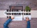 霍山会计网：中小企业财税管理的数字化解决方案