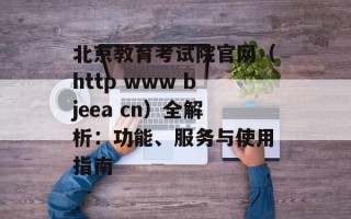 北京教育考试院官网（http www bjeea cn）全解析：功能、服务与使用指南