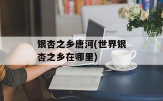 银杏之乡唐河(世界银杏之乡在哪里)