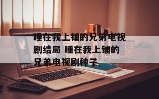 睡在我上铺的兄弟电视剧结局 睡在我上铺的兄弟电视剧种子