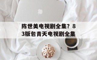陈世美电视剧全集？83版包青天电视剧全集