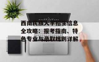 西南民族大学招生信息全攻略：报考指南、特色专业与录取规则详解