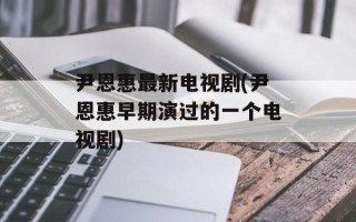 尹恩惠最新电视剧(尹恩惠早期演过的一个电视剧)