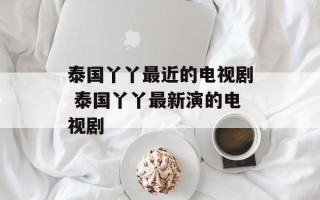 泰国丫丫最近的电视剧 泰国丫丫最新演的电视剧