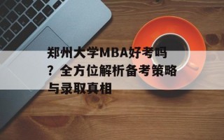 郑州大学MBA好考吗？全方位解析备考策略与录取真相