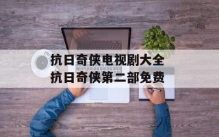 抗日奇侠电视剧大全 抗日奇侠第二部免费