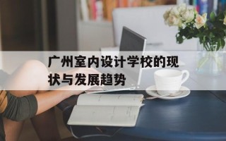 广州室内设计学校的现状与发展趋势