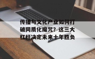 传播与文化产业如何打破同质化魔咒？这三大杠杆决定未来十年胜负