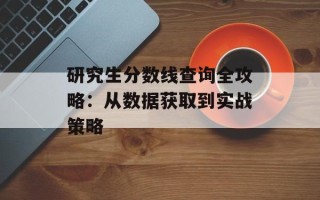 研究生分数线查询全攻略：从数据获取到实战策略