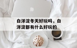 白洋淀冬天好玩吗，白洋淀都有什么好玩的