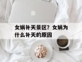 女娲补天景区？女娲为什么补天的原因
