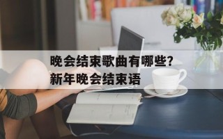 晚会结束歌曲有哪些？新年晚会结束语
