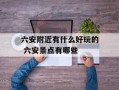 六安附近有什么好玩的 六安景点有哪些