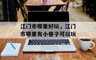 江门市哪里好玩，江门市哪里有小巷子可以玩