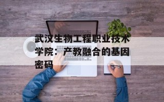 武汉生物工程职业技术学院：产教融合的基因密码