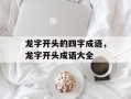 龙字开头的四字成语，龙字开头成语大全