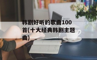韩剧好听的歌曲100首(十大经典韩剧主题曲)