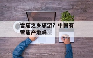 雪茄之乡旅游？中国有雪茄产地吗