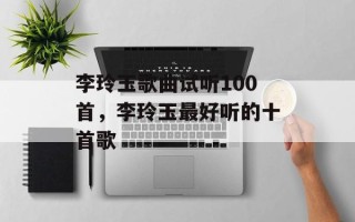 李玲玉歌曲试听100首，李玲玉最好听的十首歌