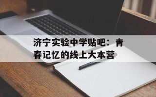 济宁实验中学贴吧：青春记忆的线上大本营