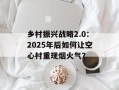 乡村振兴战略2.0：2025年后如何让空心村重现烟火气？