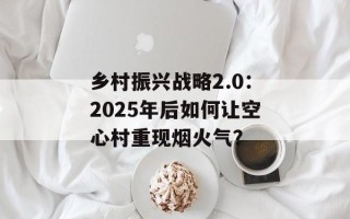 乡村振兴战略2.0：2025年后如何让空心村重现烟火气？