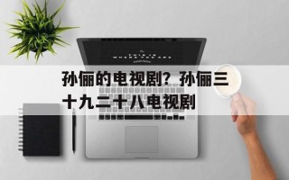 孙俪的电视剧？孙俪三十九二十八电视剧