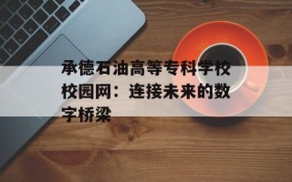 承德石油高等专科学校校园网：连接未来的数字桥梁