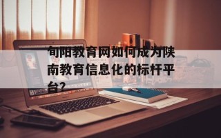 旬阳教育网如何成为陕南教育信息化的标杆平台？