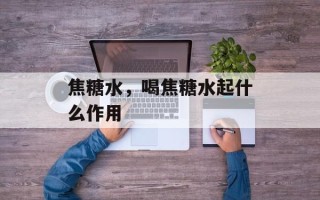 焦糖水，喝焦糖水起什么作用