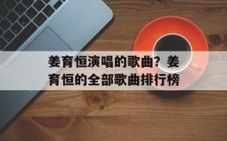 姜育恒演唱的歌曲？姜育恒的全部歌曲排行榜