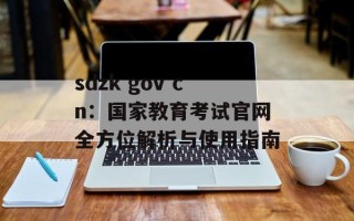 sdzk gov cn：国家教育考试官网全方位解析与使用指南