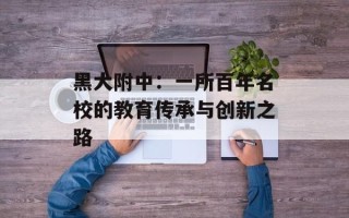 黑大附中：一所百年名校的教育传承与创新之路