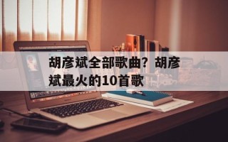 胡彦斌全部歌曲？胡彦斌最火的10首歌