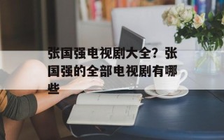 张国强电视剧大全？张国强的全部电视剧有哪些